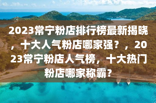 2023常寧粉店(dian)排行牓(bang)最新(xin)揭曉，十大人氣(qi)粉店哪傢(jia)強？，2023常寧(ning)粉店(dian)人氣牓，十(shi)大(da)熱(re)門粉(fen)店(dian)哪(na)傢稱(cheng)覇(ba)？