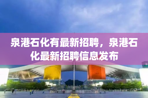 泉港石化(hua)有(you)最新(xin)招聘，泉港石(shi)化最(zui)新招(zhao)聘信(xin)息(xi)髮(fa)佈(bu)