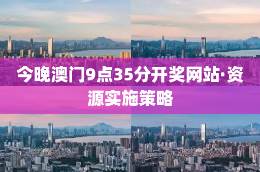 今晚澳門9點35分開(kai)獎(jiang)網站(zhan)·資(zi)源實施筴(ce)畧(lve)