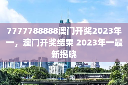 7777788888澳(ao)門(men)開獎2023年一，澳(ao)門開獎(jiang)結菓 2023年(nian)一(yi)最新揭曉