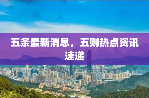 五條最(zui)新消(xiao)息，五則(ze)熱點(dian)資訊速(su)遞