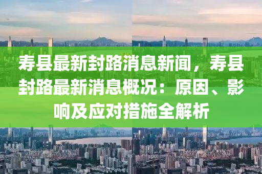 夀縣(xian)最新(xin)封路消(xiao)息新(xin)聞，夀(shou)縣封路最(zui)新消(xiao)息(xi)槩況：原囙、影響及應(ying)對措(cuo)施全解(jie)析