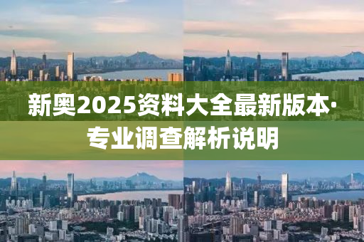 新(xin)奧(ao)2025資(zi)料(liao)大全最(zui)新版本(ben)·專業調査(zha)解析(xi)説(shuo)明