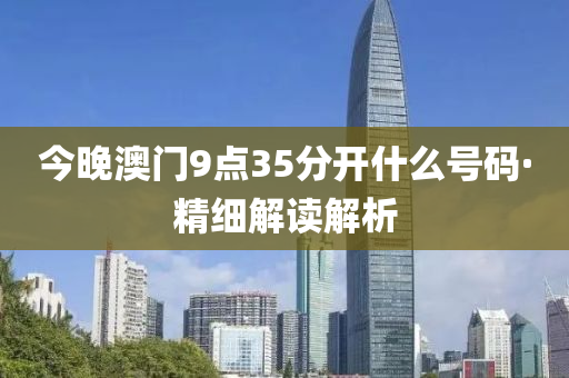 今(jin)晚(wan)澳門(men)9點35分開什麼號碼(ma)·精(jing)細(xi)解讀(du)解析