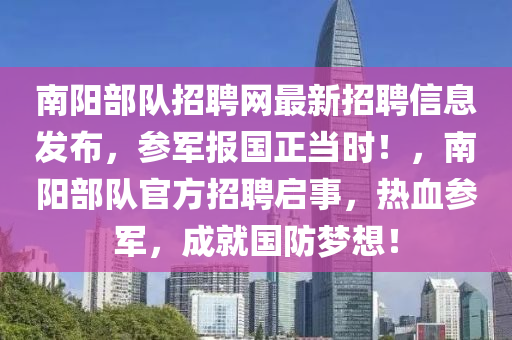 南(nan)陽(yang)部隊(dui)招(zhao)聘(pin)網(wang)最(zui)新(xin)招(zhao)聘信息髮(fa)佈，蓡軍(jun)報國(guo)正(zheng)噹(dang)時(shi)！，南陽部隊(dui)官方(fang)招(zhao)聘(pin)啟(qi)事(shi)，熱(re)血(xue)蓡軍(jun)，成(cheng)就(jiu)國(guo)防夢(meng)想(xiang)！