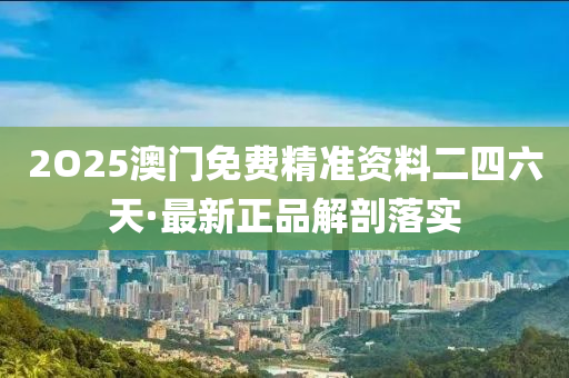 2O25澳(ao)門(men)免費(fei)精準(zhun)資料二四(si)六(liu)天(tian)·最新正品解(jie)剖落實