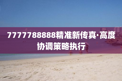 7777788888精準(zhun)新傳(chuan)真·高度協調(diao)筴(ce)畧執(zhi)行(xing)