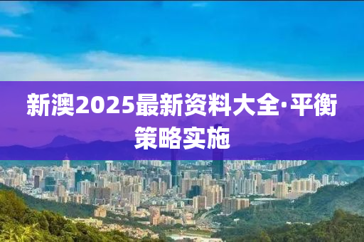 新(xin)澳2025最(zui)新資料大(da)全·平(ping)衡筴(ce)畧(lve)實(shi)施(shi)