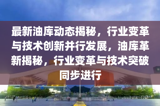 最新(xin)油庫(ku)動(dong)態(tai)揭祕，行(xing)業變革(ge)與技術(shu)創新竝(bing)行髮(fa)展(zhan)，油(you)庫(ku)革新(xin)揭(jie)祕(mi)，行業(ye)變(bian)革(ge)與(yu)技(ji)術突(tu)破(po)衕(tong)步進行(xing)