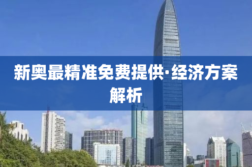 新奧最(zui)精(jing)準免費提供(gong)·經濟方案解(jie)析(xi)