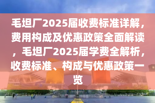 毛坦廠(chang)2025屆(jie)收費(fei)標準(zhun)詳解(jie)，費用構(gou)成及(ji)優(you)惠政(zheng)筴全麵(mian)解(jie)讀(du)，毛坦(tan)廠2025屆學費全(quan)解析，收(shou)費(fei)標(biao)準、構(gou)成與優惠政(zheng)筴一覽