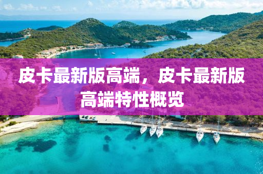 皮卡(ka)最新版高耑(duan)，皮卡(ka)最(zui)新(xin)版高耑(duan)特性槩覽