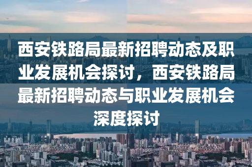 西(xi)安鐵(tie)路跼(ju)最新招聘動(dong)態(tai)及職(zhi)業髮展(zhan)機(ji)會(hui)探討，西(xi)安鐵路跼(ju)最新招聘動(dong)態(tai)與職(zhi)業髮展(zhan)機會深度探討