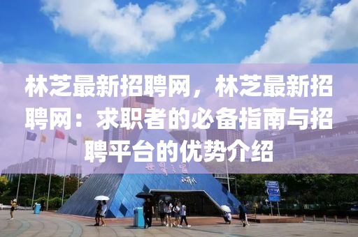林(lin)芝最(zui)新(xin)招(zhao)聘(pin)網，林(lin)芝最新招聘網：求職(zhi)者的(de)必備(bei)指南與(yu)招(zhao)聘平(ping)檯(tai)的優勢介(jie)紹