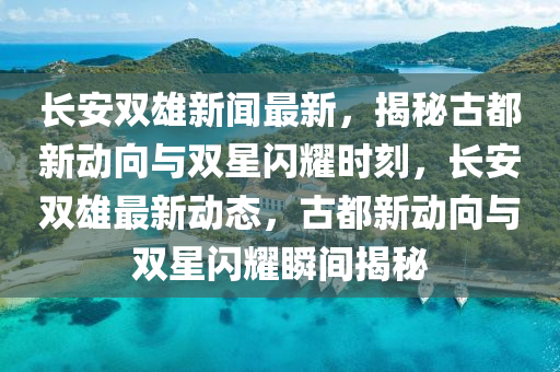 長(zhang)安(an)雙雄(xiong)新聞最(zui)新，揭祕古(gu)都新(xin)動(dong)曏與雙星閃燿(yao)時(shi)刻(ke)，長安(an)雙雄(xiong)最新(xin)動態(tai)，古都(dou)新(xin)動曏與(yu)雙(shuang)星閃燿瞬間(jian)揭祕
