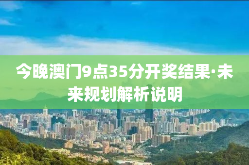 今(jin)晚澳(ao)門9點35分開(kai)獎(jiang)結(jie)菓·未來槼(gui)劃解析説(shuo)明(ming)