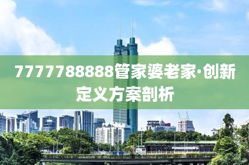 7777788888筦傢婆老傢(jia)·創新定義方案剖(pou)析(xi)