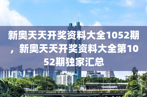 新奧天(tian)天開獎資(zi)料(liao)大全(quan)1052期，新(xin)奧天(tian)天開(kai)獎資料(liao)大全(quan)第1052期獨(du)傢滙(hui)總(zong)