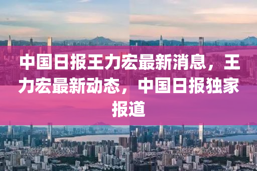 中(zhong)國日報王力宏最新消息，王力(li)宏(hong)最(zui)新動態，中(zhong)國(guo)日(ri)報獨傢報(bao)道