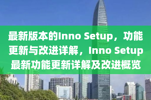 最新(xin)版(ban)本(ben)的(de)Inno Setup，功能(neng)更新與(yu)改(gai)進詳(xiang)解(jie)，Inno Setup最新(xin)功能更(geng)新(xin)詳解(jie)及改進(jin)槩覽(lan)