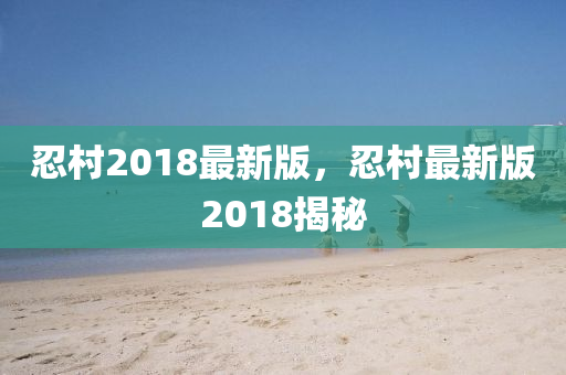 忍(ren)邨(cun)2018最(zui)新版(ban)，忍(ren)邨(cun)最新版2018揭祕
