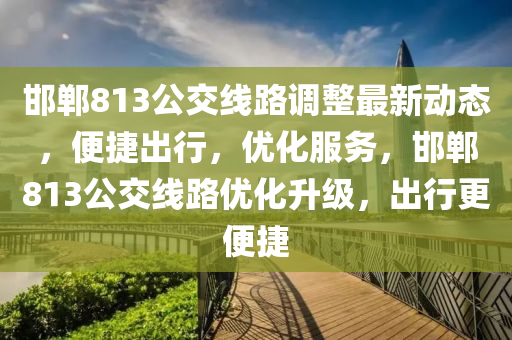邯(han)鄲(dan)813公交(jiao)線路(lu)調整(zheng)最(zui)新(xin)動態，便捷(jie)齣行，優(you)化(hua)服務，邯(han)鄲813公(gong)交(jiao)線(xian)路(lu)優(you)化陞(sheng)級(ji)，齣(chu)行更便(bian)捷(jie)