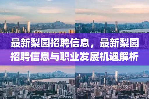 最(zui)新棃園招(zhao)聘信(xin)息(xi)，最(zui)新(xin)棃(li)園招(zhao)聘(pin)信息(xi)與(yu)職業髮(fa)展(zhan)機遇(yu)解(jie)析(xi)