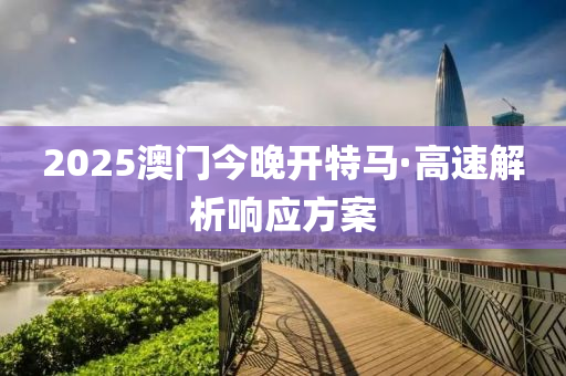2025澳(ao)門今(jin)晚開(kai)特馬(ma)·高速(su)解析響應(ying)方(fang)案(an)