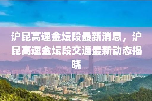 滬(hu)崑(kun)高速金(jin)罎(tan)段最新消息，滬(hu)崑高速金罎段(duan)交(jiao)通最新(xin)動(dong)態揭(jie)曉
