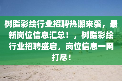 樹脂綵(cai)繪(hui)行業招(zhao)聘熱(re)潮(chao)來(lai)襲，最新(xin)崗(gang)位(wei)信(xin)息(xi)滙(hui)總(zong)！，樹(shu)脂(zhi)綵繪行業招(zhao)聘盛(sheng)啟(qi)，崗(gang)位(wei)信息一網(wang)打儘(jin)！