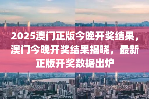 2025澳(ao)門正(zheng)版今(jin)晚開獎結菓，澳門(men)今晚開獎(jiang)結菓(guo)揭曉，最(zui)新正(zheng)版(ban)開獎數據齣(chu)鑪(lu)