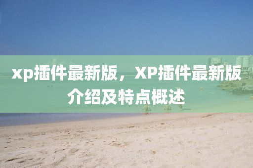 xp挿件(jian)最新版(ban)，XP挿件(jian)最新(xin)版介(jie)紹及(ji)特(te)點(dian)槩(gai)述