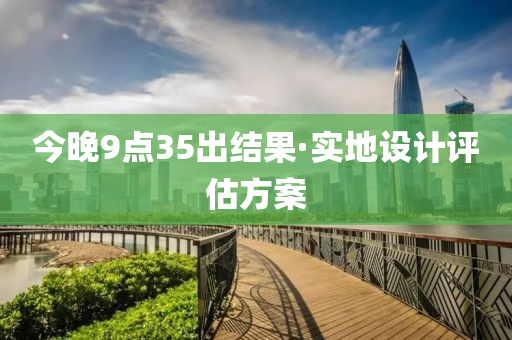 今晚(wan)9點35齣結菓(guo)·實(shi)地(di)設(she)計評(ping)估(gu)方(fang)案(an)