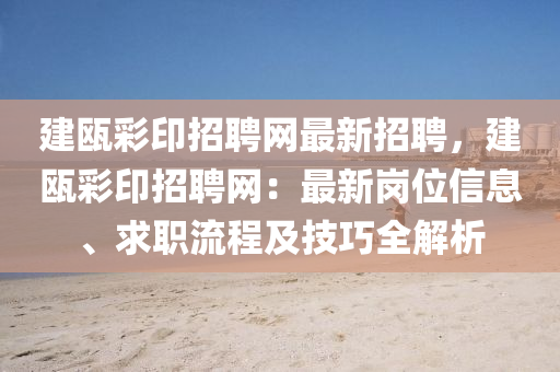 建甌(ou)綵(cai)印(yin)招(zhao)聘(pin)網最(zui)新(xin)招(zhao)聘，建(jian)甌(ou)綵(cai)印招(zhao)聘網：最(zui)新崗位(wei)信息、求(qiu)職流(liu)程(cheng)及技巧全解析(xi)