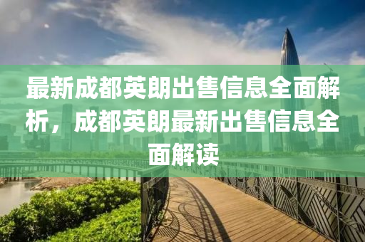 最(zui)新(xin)成都(dou)英朗(lang)齣(chu)售(shou)信(xin)息(xi)全麵解(jie)析(xi)，成(cheng)都(dou)英(ying)朗(lang)最(zui)新齣(chu)售(shou)信(xin)息全麵解(jie)讀(du)