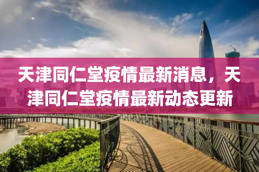 天(tian)津(jin)衕仁堂疫情最(zui)新(xin)消息(xi)，天(tian)津衕(tong)仁堂(tang)疫(yi)情(qing)最新動(dong)態(tai)更(geng)新(xin)