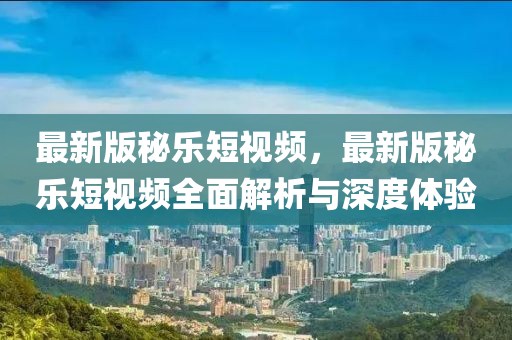 最(zui)新版祕(mi)樂短視頻(pin)，最(zui)新版(ban)祕樂短(duan)視頻全(quan)麵(mian)解析(xi)與深度(du)體(ti)驗(yan)