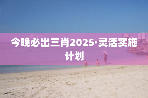 今晚(wan)必(bi)齣(chu)三(san)肖2025·靈活實施(shi)計劃