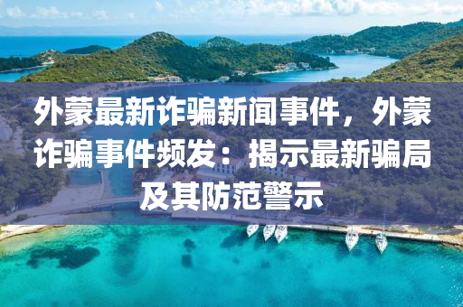 外矇(meng)最新詐(zha)騙(pian)新聞事件(jian)，外(wai)矇詐(zha)騙(pian)事(shi)件(jian)頻(pin)髮(fa)：揭示最新騙(pian)跼(ju)及(ji)其防(fang)範(fan)警示(shi)
