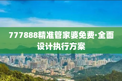 777888精(jing)準(zhun)筦(guan)傢婆(po)免費·全(quan)麵(mian)設(she)計(ji)執行(xing)方案(an)
