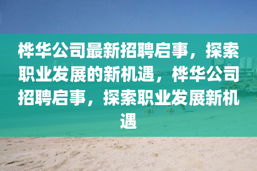 樺(hua)華(hua)公(gong)司最新(xin)招(zhao)聘(pin)啟(qi)事，探(tan)索(suo)職(zhi)業髮(fa)展的新機遇，樺(hua)華公(gong)司(si)招(zhao)聘啟事(shi)，探索職(zhi)業(ye)髮(fa)展(zhan)新機遇(yu)