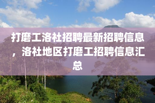 打磨工洛(luo)社招(zhao)聘最新(xin)招聘信息，洛社地(di)區(qu)打(da)磨工招(zhao)聘信息滙(hui)總