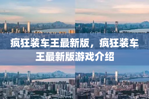 瘋狂裝(zhuang)車王(wang)最新(xin)版，瘋狂裝車(che)王(wang)最(zui)新(xin)版遊戲(xi)介(jie)紹(shao)