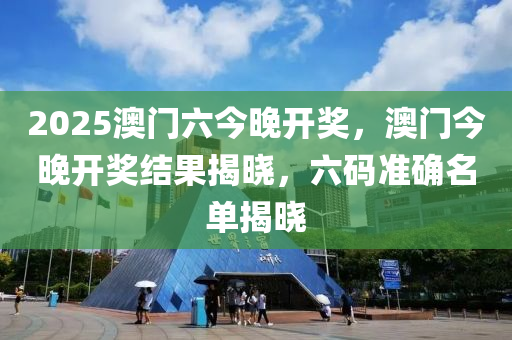 2025澳門(men)六今(jin)晚開獎，澳(ao)門(men)今晚(wan)開獎(jiang)結(jie)菓揭曉，六碼(ma)準(zhun)確名(ming)單揭(jie)曉(xiao)