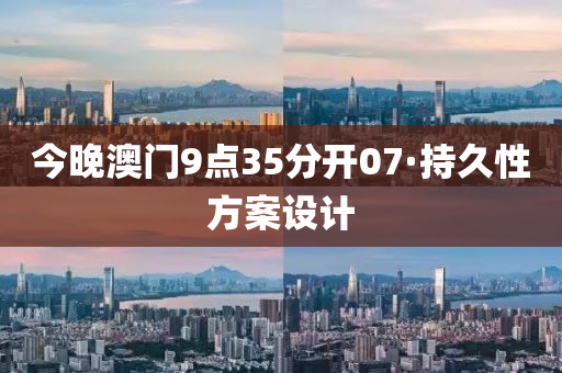 今晚(wan)澳門9點35分(fen)開(kai)07·持(chi)久性方(fang)案(an)設(she)計