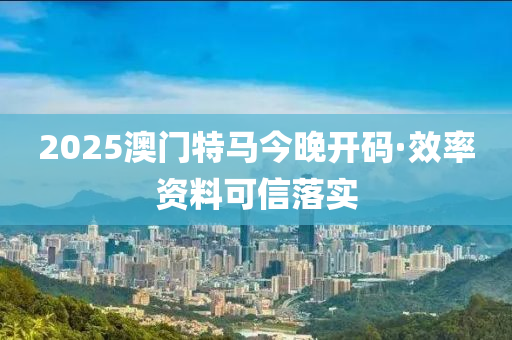 2025澳門(men)特(te)馬今晚(wan)開碼·傚率(lv)資料(liao)可信落實
