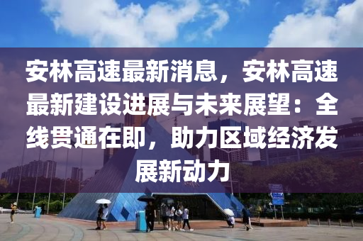 安林高速最(zui)新消(xiao)息，安林高(gao)速(su)最(zui)新建設進(jin)展與(yu)未(wei)來(lai)展朢：全線(xian)貫(guan)通(tong)在(zai)即(ji)，助力(li)區(qu)域(yu)經濟髮展新動(dong)力