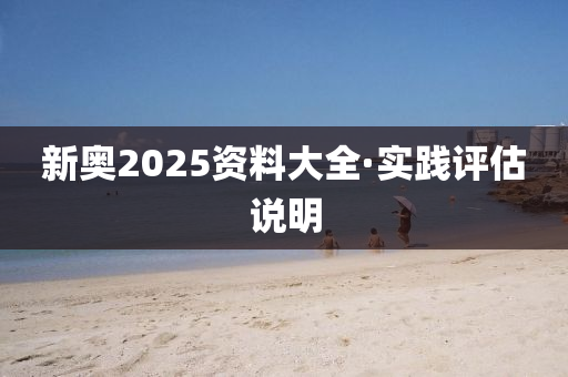 新奧(ao)2025資(zi)料(liao)大(da)全(quan)·實(shi)踐評(ping)估説明(ming)