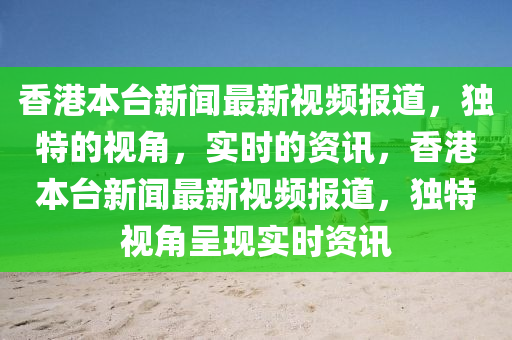 香港本檯新(xin)聞最新(xin)視(shi)頻報道，獨(du)特(te)的視角(jiao)，實時的資訊，香港(gang)本(ben)檯(tai)新(xin)聞(wen)最新(xin)視頻(pin)報道(dao)，獨特視(shi)角呈(cheng)現實時(shi)資訊(xun)