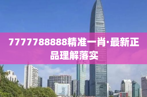7777788888精(jing)準一肖(xiao)·最新(xin)正品理解(jie)落(luo)實